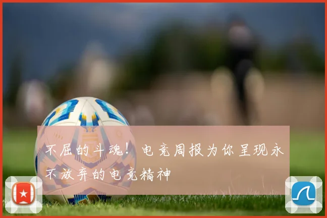 不屈的斗魂!电竞周报为你呈现永不放弃的电竞精神