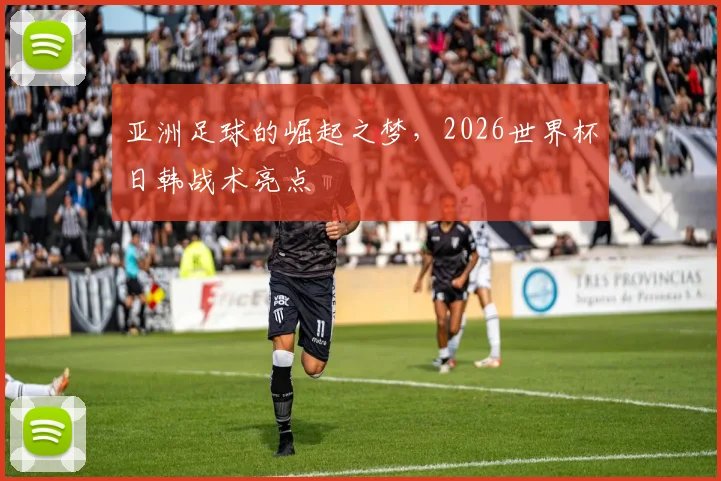 亚洲足球的崛起之梦,2026世界杯日韩战术亮点