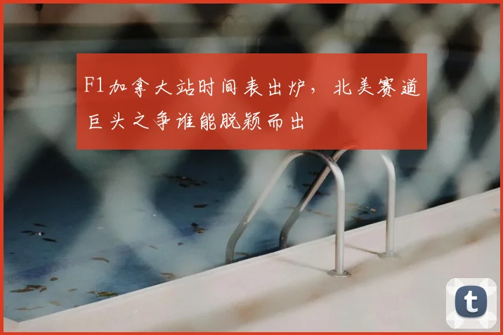 F1加拿大站时间表出炉,北美赛道巨头之争谁能脱颖而出