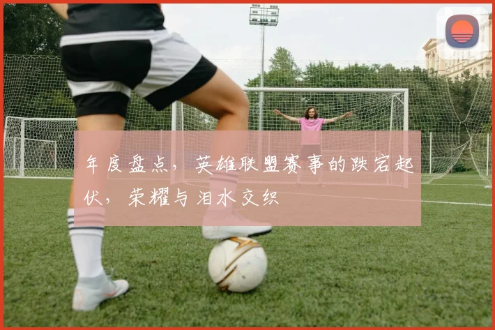 年度盘点，英雄联盟赛事的跌宕起伏，荣耀与泪水交织