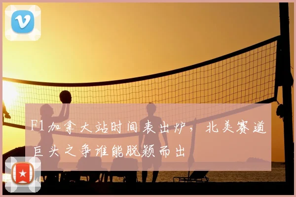 F1加拿大站时间表出炉,北美赛道巨头之争谁能脱颖而出