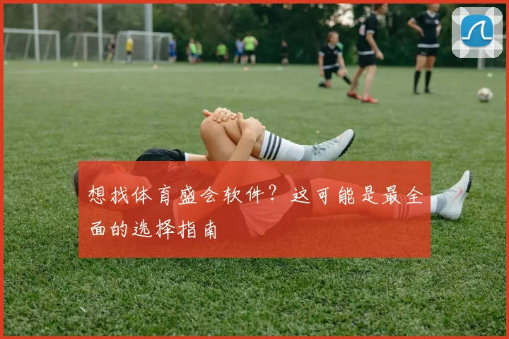想找体育盛会软件？这可能是最全面的选择指南