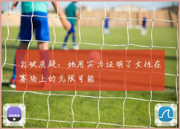 打破质疑，她用实力证明了女性在赛场上的无限可能