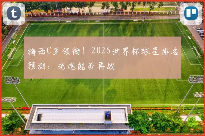 梅西C罗领衔！2026世界杯球星排名预测，老炮能否再战