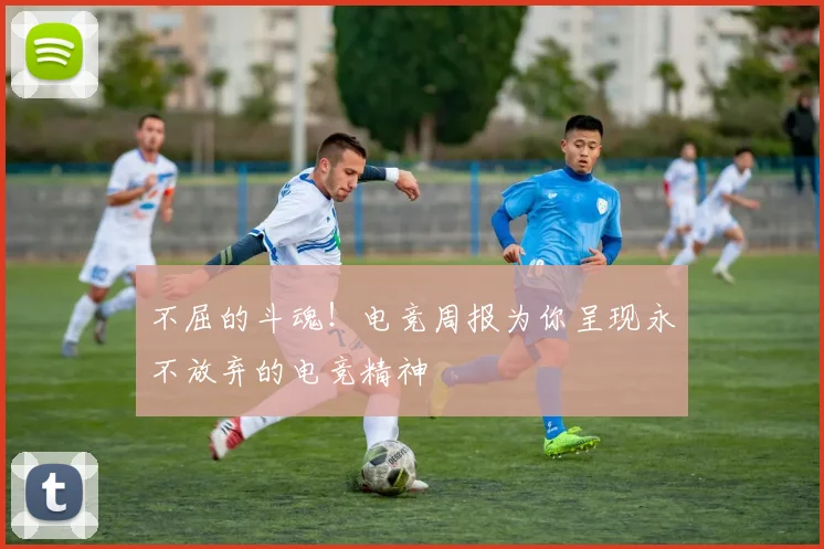 不屈的斗魂!电竞周报为你呈现永不放弃的电竞精神