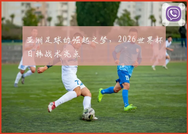 亚洲足球的崛起之梦,2026世界杯日韩战术亮点