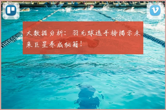 大数据分析：羽毛球选手榜揭示未来巨星养成秘籍！