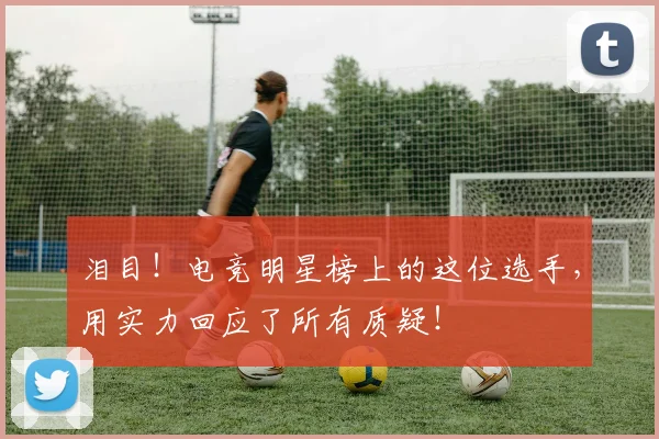 泪目!电竞明星榜上的这位选手,用实力回应了所有质疑!
